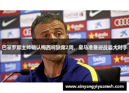 巴塞罗那主帅确认梅西将缺席2周，皇马准备迎战最大对手