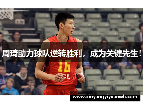 周琦助力球队逆转胜利，成为关键先生！