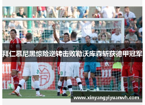 拜仁慕尼黑惊险逆转击败勒沃库森斩获德甲冠军