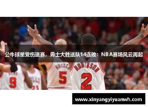公牛球星受伤退赛，勇士大胜送队14连败：NBA赛场风云再起