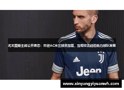 尤文图斯主帅公开表态：欢迎AC米兰球员加盟，互相交流经验助力球队发展