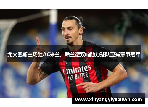 尤文图斯主场胜AC米兰，哈兰德双响助力球队卫冕意甲冠军