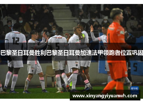 巴黎圣日耳曼胜利巴黎圣日耳曼加速法甲领跑者位置巩固