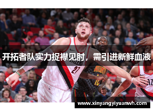 开拓者队实力捉襟见肘，需引进新鲜血液
