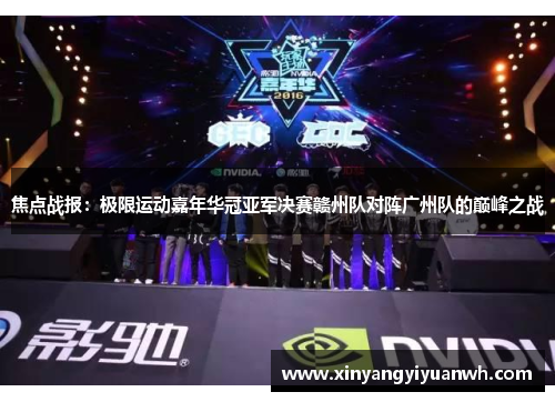 焦点战报：极限运动嘉年华冠亚军决赛赣州队对阵广州队的巅峰之战