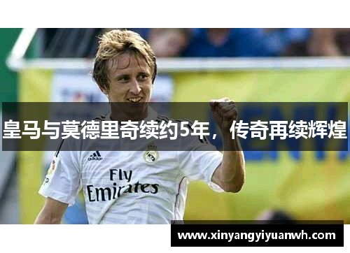 皇马与莫德里奇续约5年，传奇再续辉煌