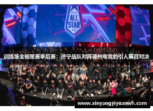 训练场全明星赛季后赛：济宁战队对阵德州电竞的引人瞩目对决