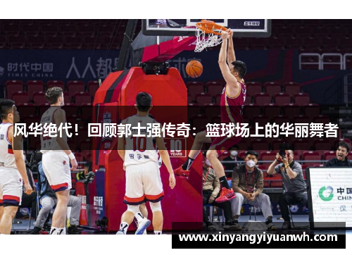 风华绝代！回顾郭士强传奇：篮球场上的华丽舞者