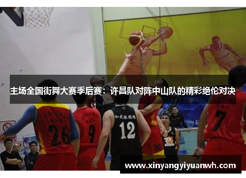 主场全国街舞大赛季后赛：许昌队对阵中山队的精彩绝伦对决