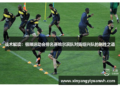 战术解读：极限运动会排名赛哈尔滨队对阵绍兴队的制胜之道