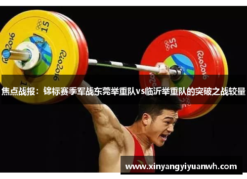 焦点战报：锦标赛季军战东莞举重队vs临沂举重队的突破之战较量